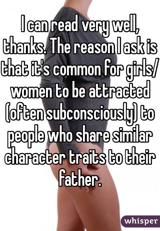 I can read very well, thanks. The reason I ask is that it's common for girls/women to be attracted (often subconsciously) to people who share similar character traits to their father.  