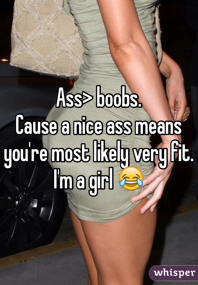 Ass> boobs. 
Cause a nice ass means you're most likely very fit. 
I'm a girl 😂