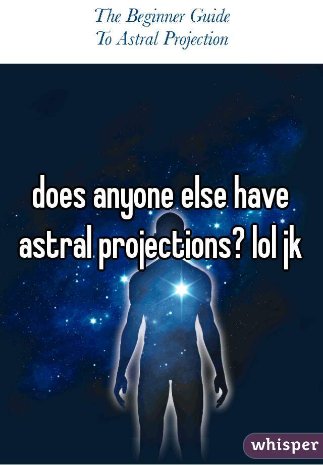 does anyone else have astral projections? lol jk 