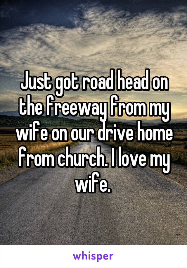 Just got road head on the freeway from my wife on our drive home from church. I love my wife. 