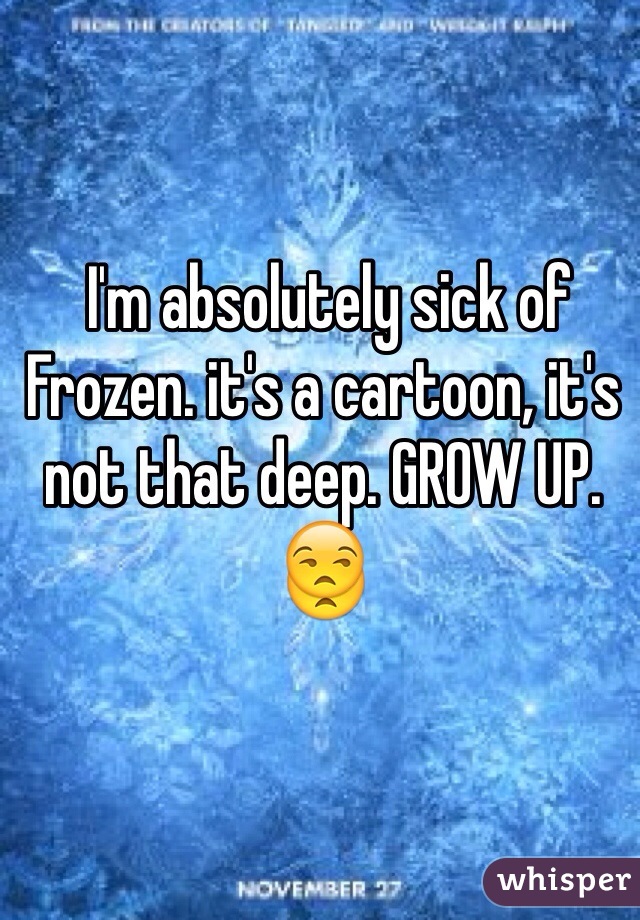 I'm absolutely sick of Frozen. it's a cartoon, it's not that deep. GROW UP. 😒