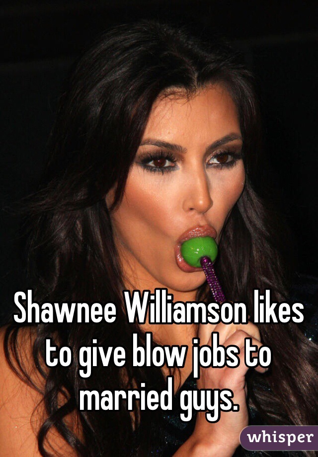 Shawnee Williamson likes to give blow jobs to married guys.