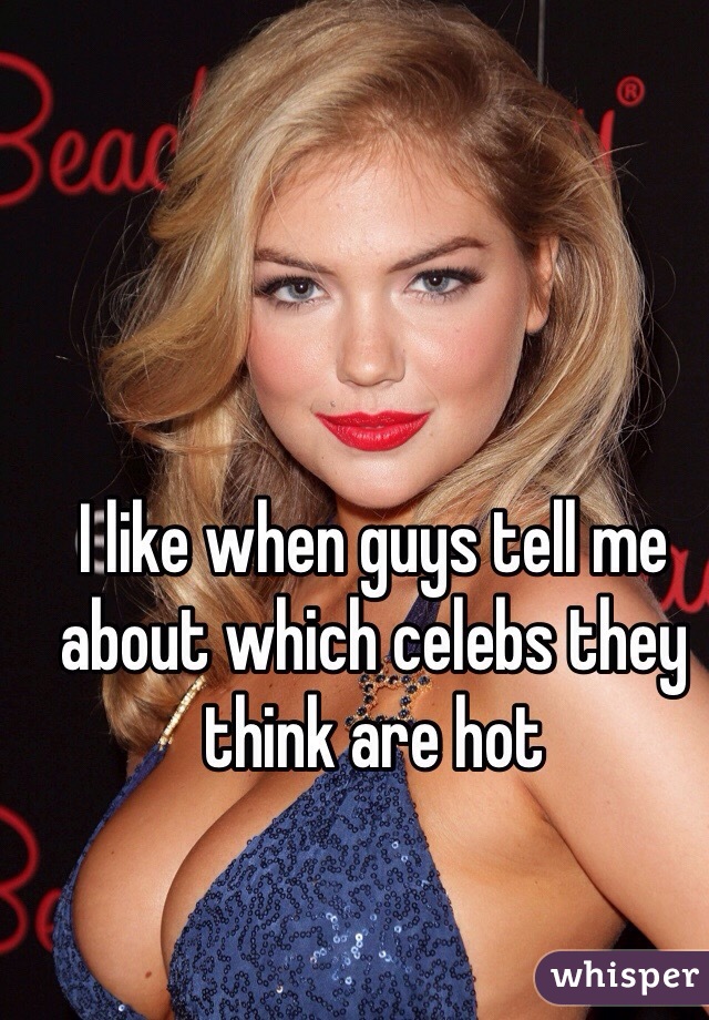 I like when guys tell me about which celebs they think are hot 