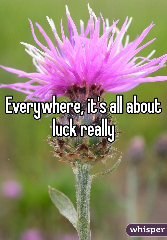 Everywhere, it's all about luck really