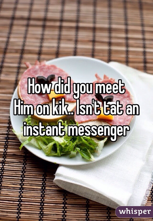 How did you meet
Him on kik.. Isn't tat an instant messenger 