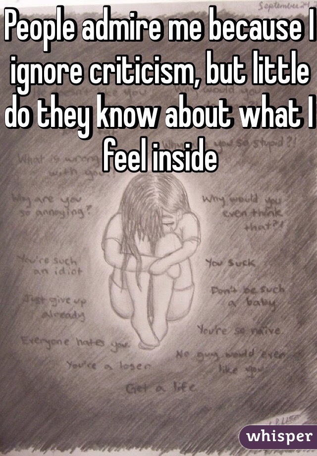People admire me because I ignore criticism, but little do they know about what I feel inside