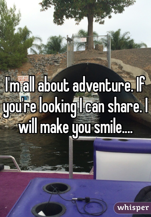 I'm all about adventure. If you're looking I can share. I will make you smile....
