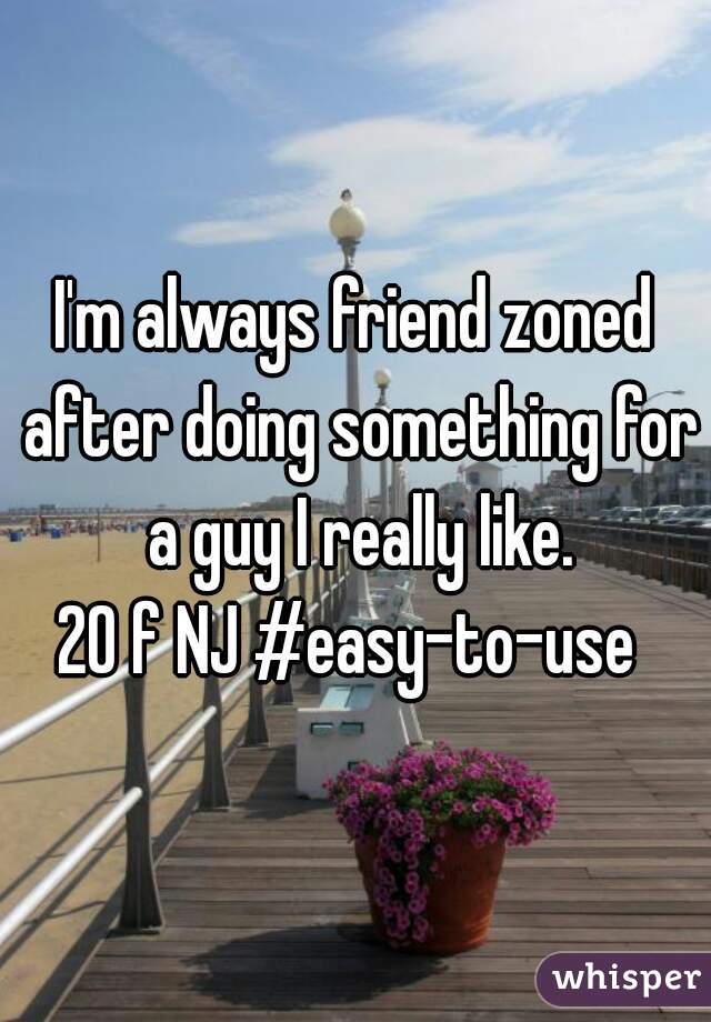 I'm always friend zoned after doing something for a guy I really like.

20 f NJ #easy-to-use 