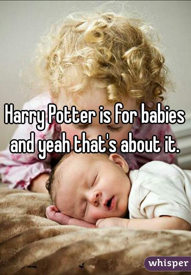 Harry Potter is for babies and yeah that's about it. 