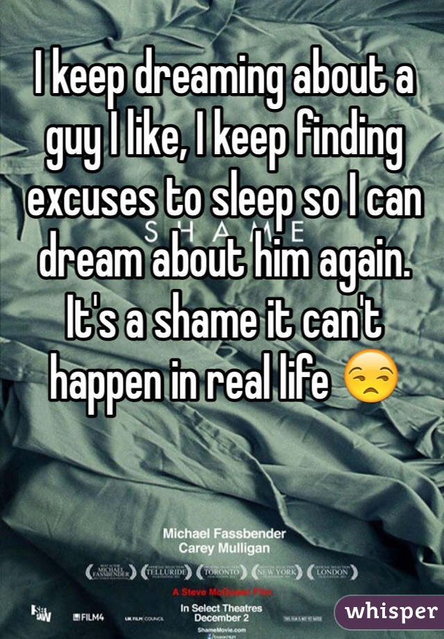 I keep dreaming about a guy I like, I keep finding excuses to sleep so I can dream about him again. It's a shame it can't happen in real life 😒