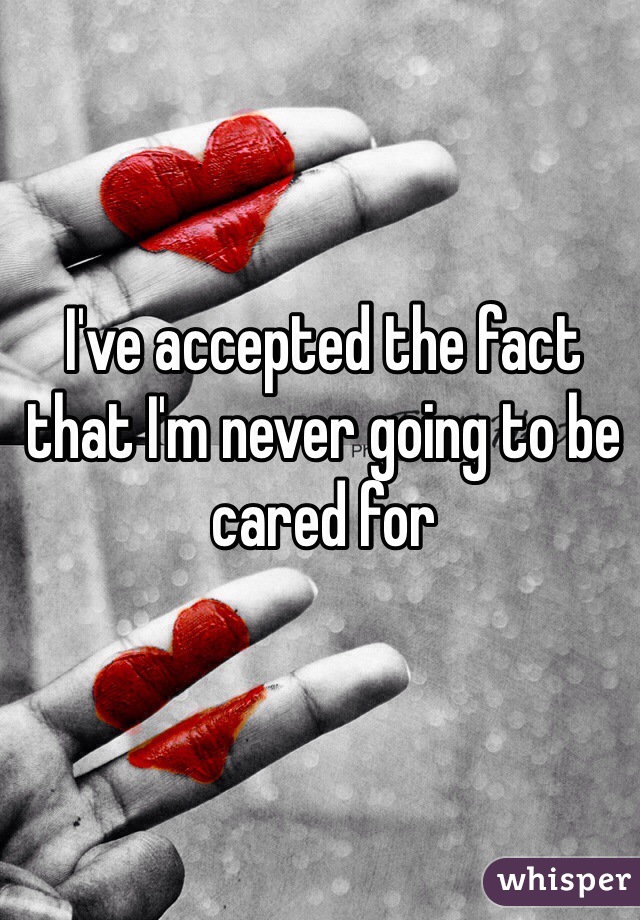 I've accepted the fact that I'm never going to be cared for 