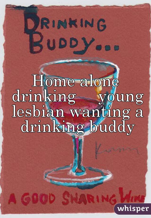 Home alone drinking     young lesbian wanting a drinking buddy
