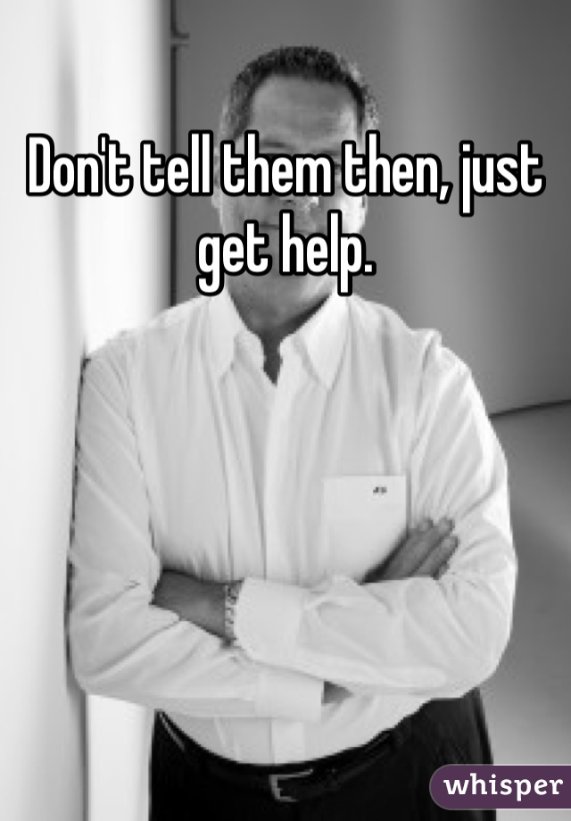 Don't tell them then, just get help.