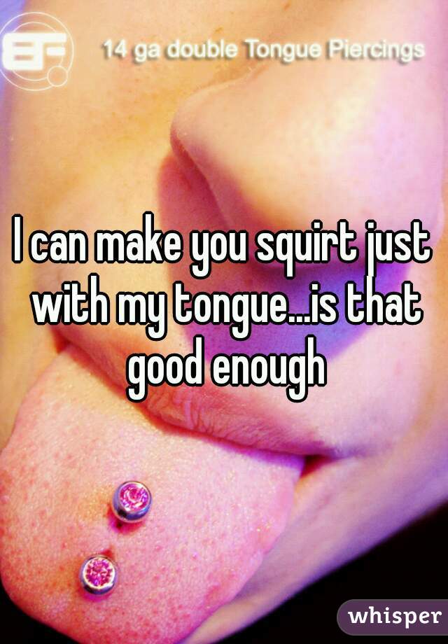 I can make you squirt just with my tongue...is that good enough