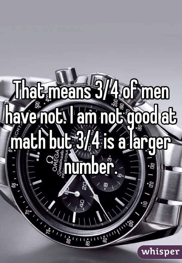 That means 3/4 of men have not. I am not good at math but 3/4 is a larger number.