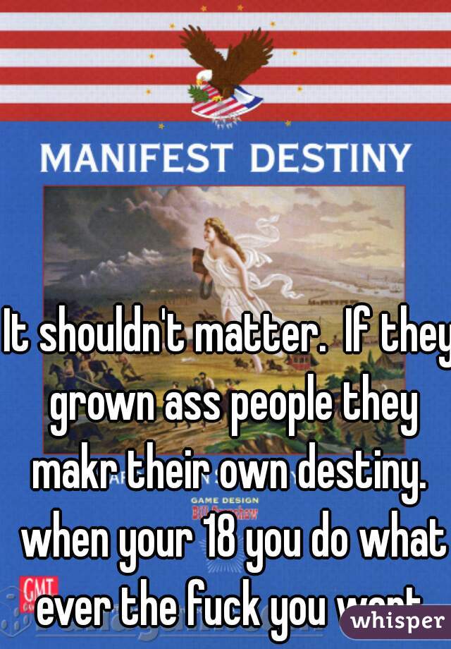 It shouldn't matter.  If they grown ass people they makr their own destiny.  when your 18 you do what ever the fuck you want.