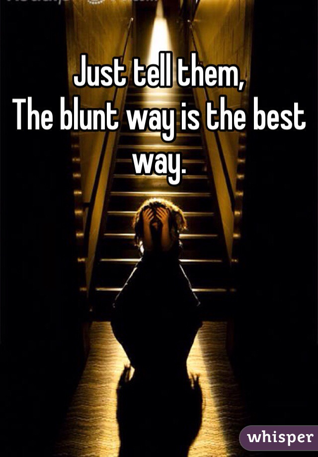 Just tell them,
The blunt way is the best way.