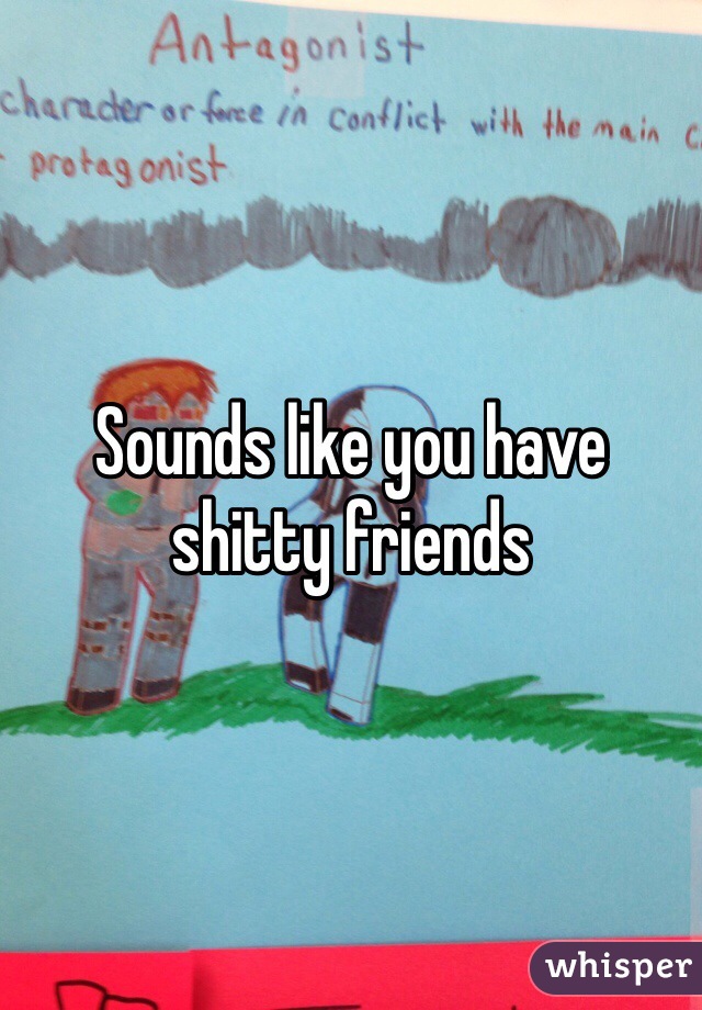 Sounds like you have shitty friends 