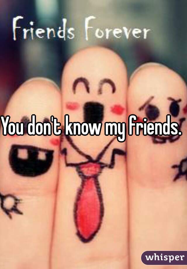 You don't know my friends. 