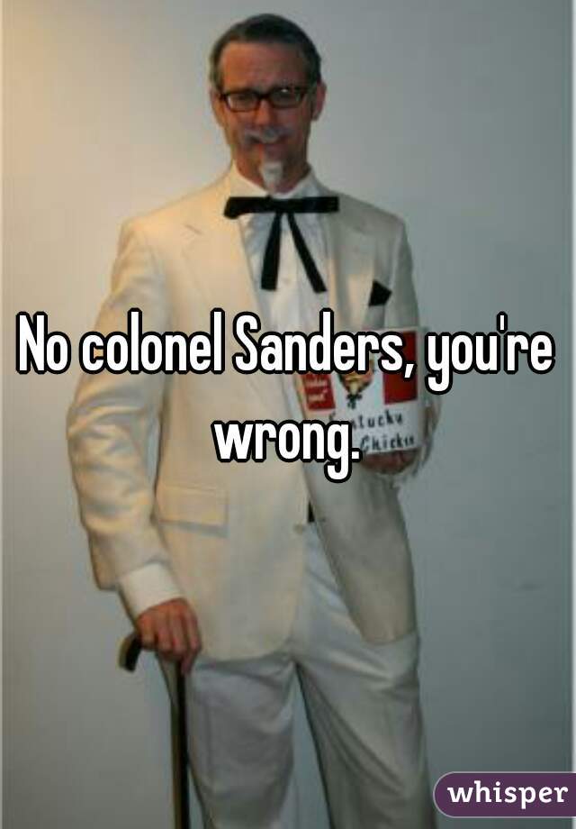 No colonel Sanders, you're wrong. 