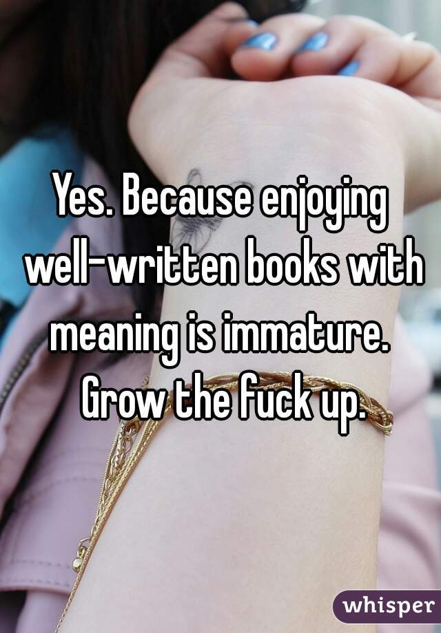 Yes. Because enjoying well-written books with meaning is immature.  Grow the fuck up.