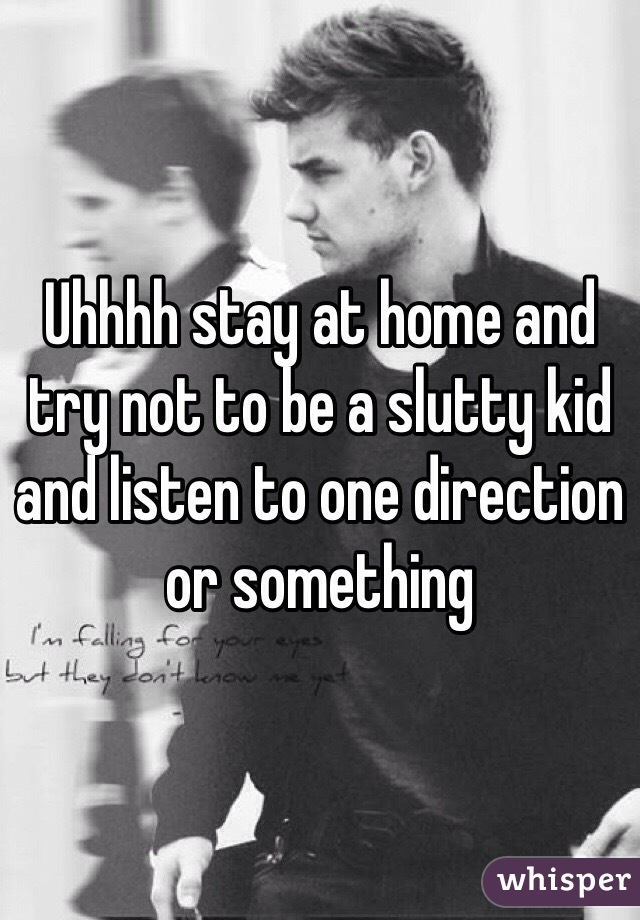 Uhhhh stay at home and try not to be a slutty kid and listen to one direction or something 