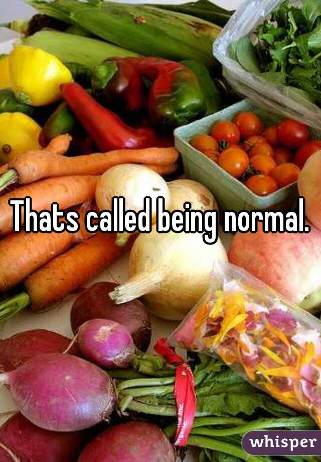 Thats called being normal.