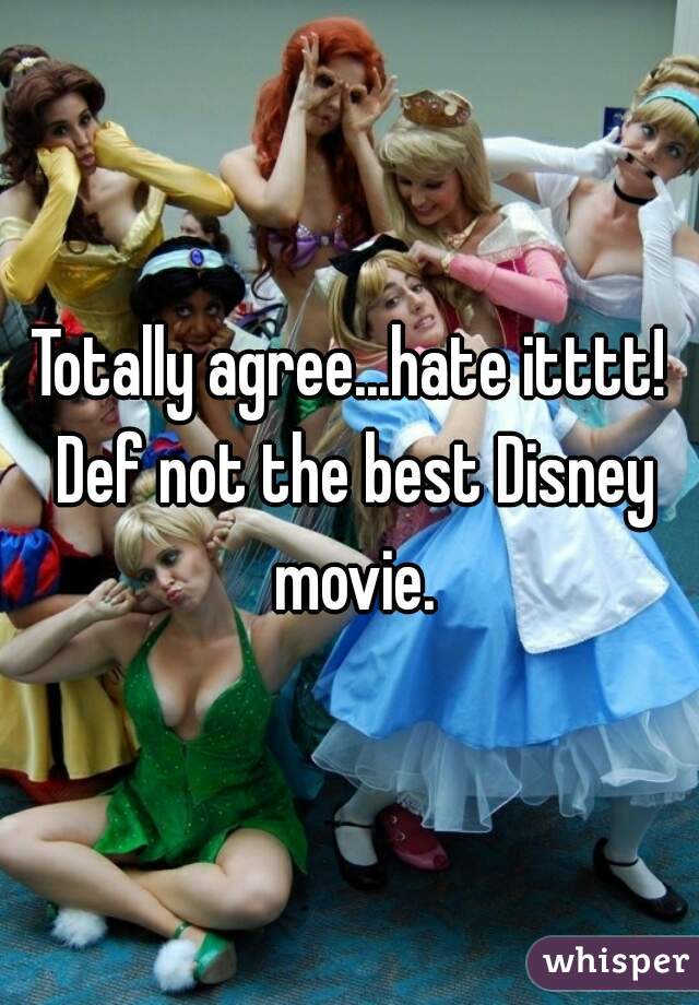 Totally agree...hate itttt! Def not the best Disney movie.