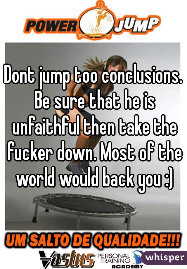 Dont jump too conclusions. Be sure that he is unfaithful then take the fucker down. Most of the world would back you :)