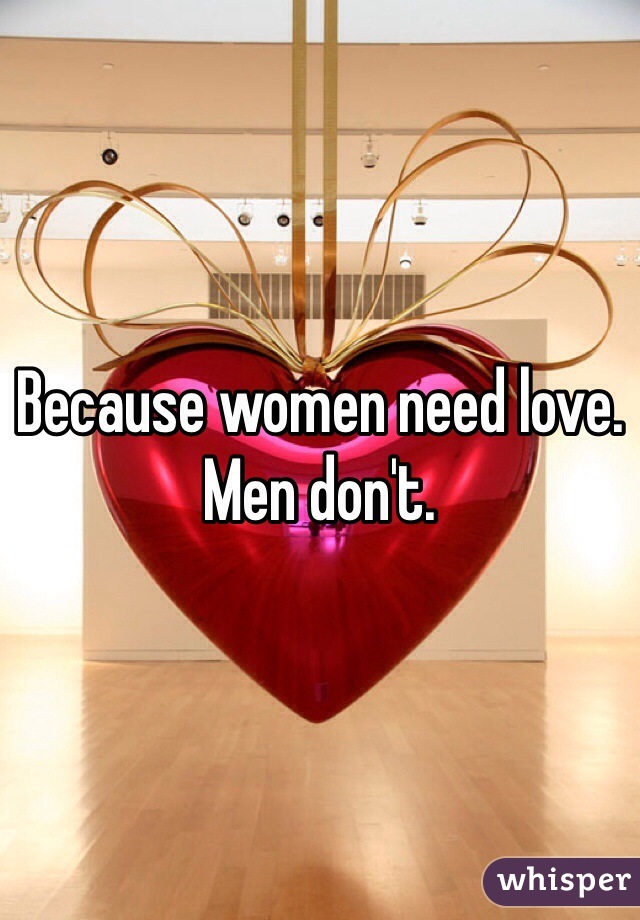 Because women need love. Men don't.