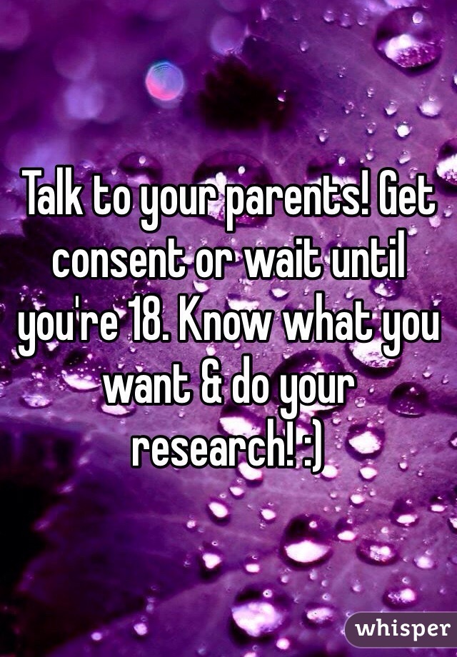 Talk to your parents! Get consent or wait until you're 18. Know what you want & do your research! :)