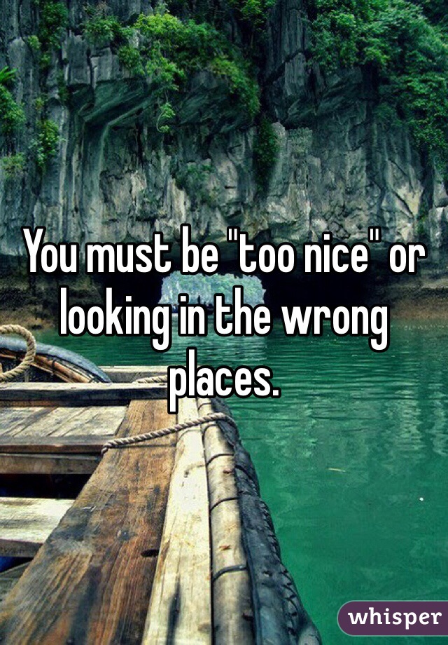 You must be "too nice" or looking in the wrong places. 