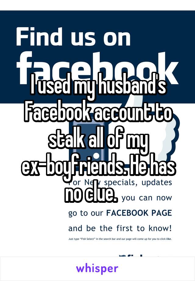 I used my husband's Facebook account to stalk all of my ex-boyfriends. He has no clue.    