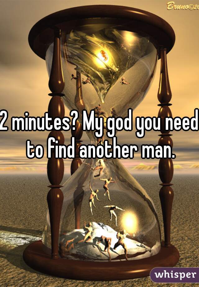 2 minutes? My god you need to find another man.