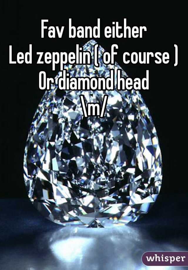 Fav band either
Led zeppelin ( of course )
Or diamond head
\m/