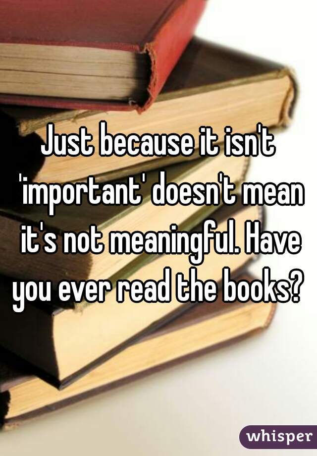 Just because it isn't 'important' doesn't mean it's not meaningful. Have you ever read the books? 