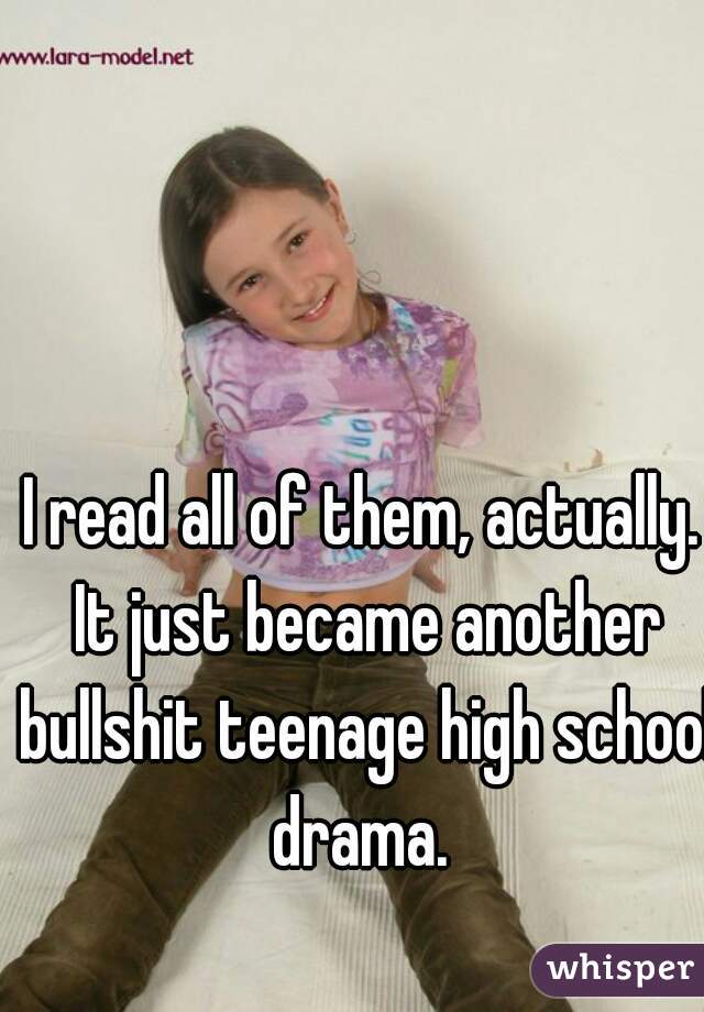 I read all of them, actually. It just became another bullshit teenage high school drama. 