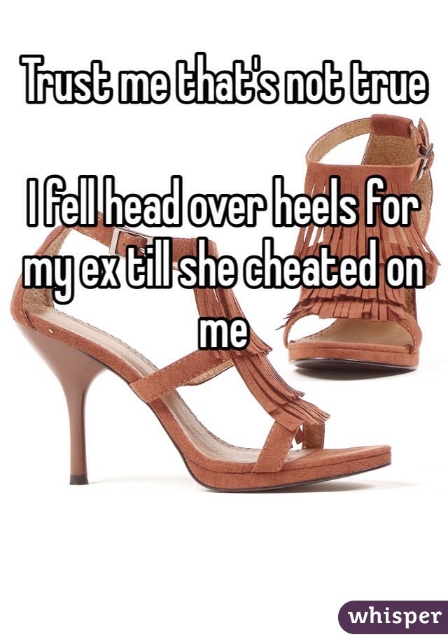Trust me that's not true 

I fell head over heels for my ex till she cheated on me 