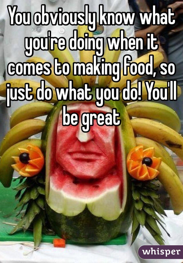 You obviously know what you're doing when it comes to making food, so just do what you do! You'll be great