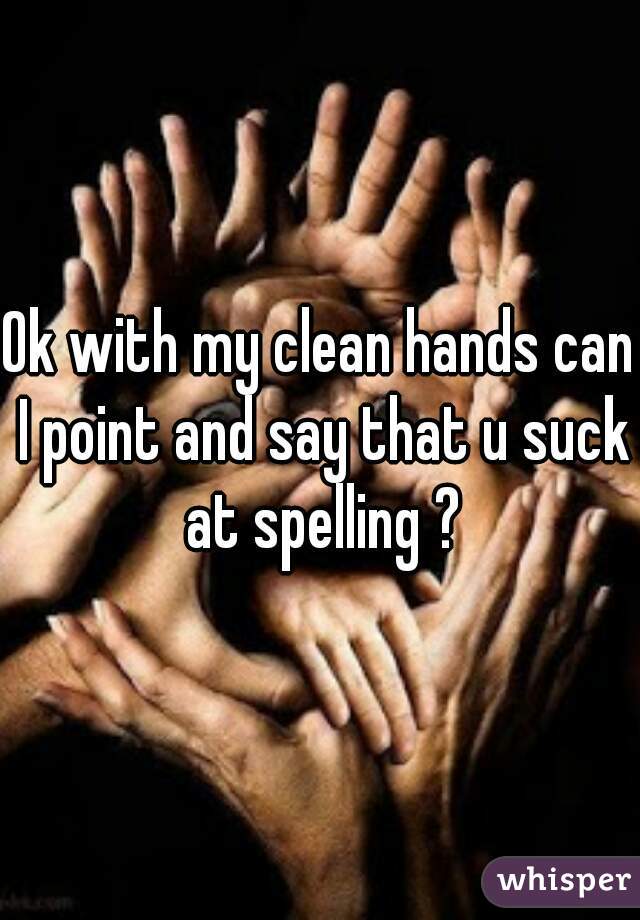 Ok with my clean hands can I point and say that u suck at spelling ?