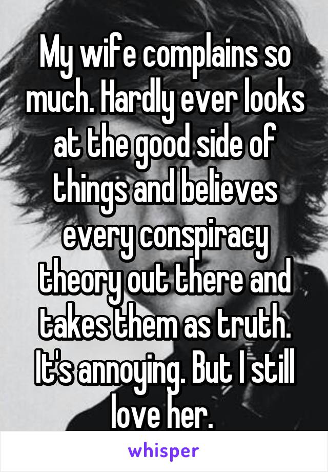 My wife complains so much. Hardly ever looks at the good side of things and believes every conspiracy theory out there and takes them as truth. It's annoying. But I still love her. 