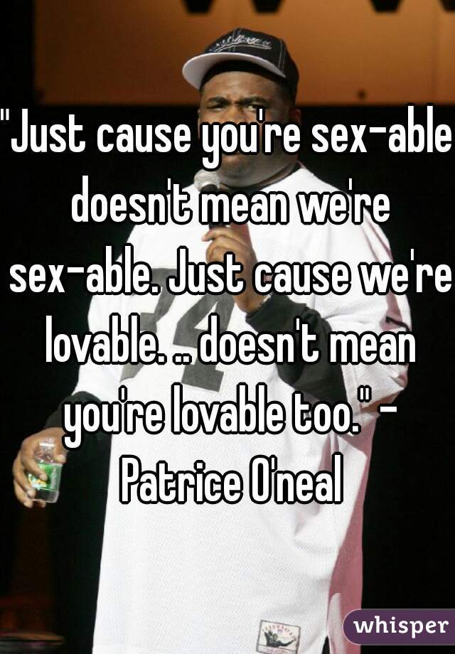 "Just cause you're sex-able doesn't mean we're sex-able. Just cause we're lovable. .. doesn't mean you're lovable too." - Patrice O'neal