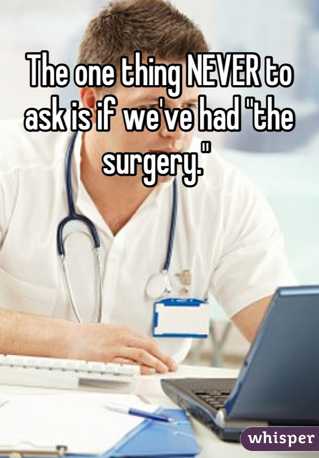 The one thing NEVER to ask is if we've had "the surgery." 