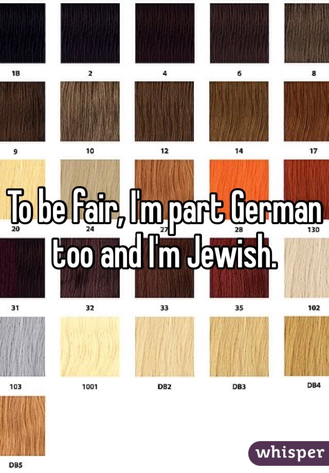 To be fair, I'm part German too and I'm Jewish. 