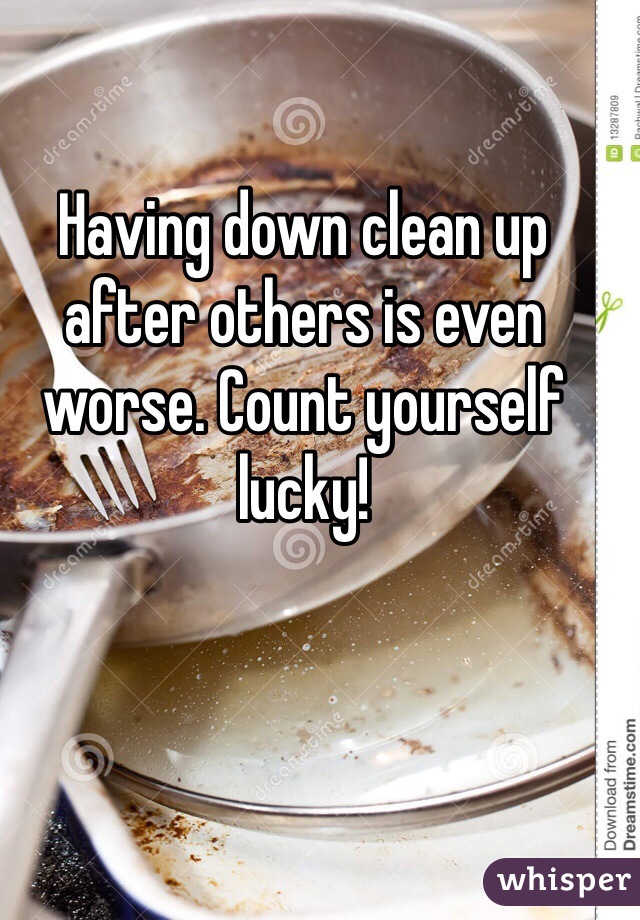 Having down clean up after others is even worse. Count yourself lucky! 
