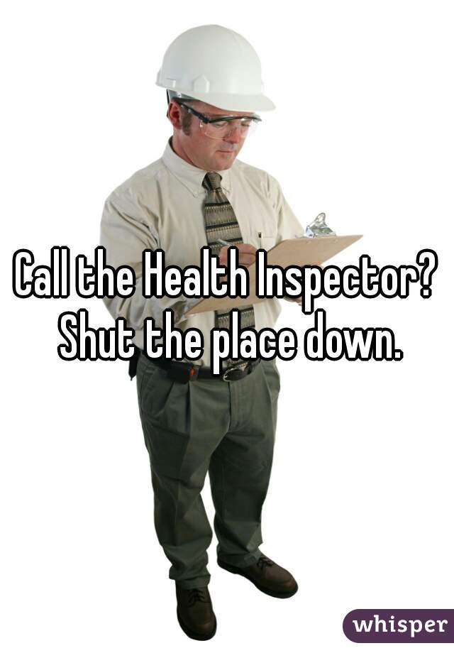 Call the Health Inspector? Shut the place down.
