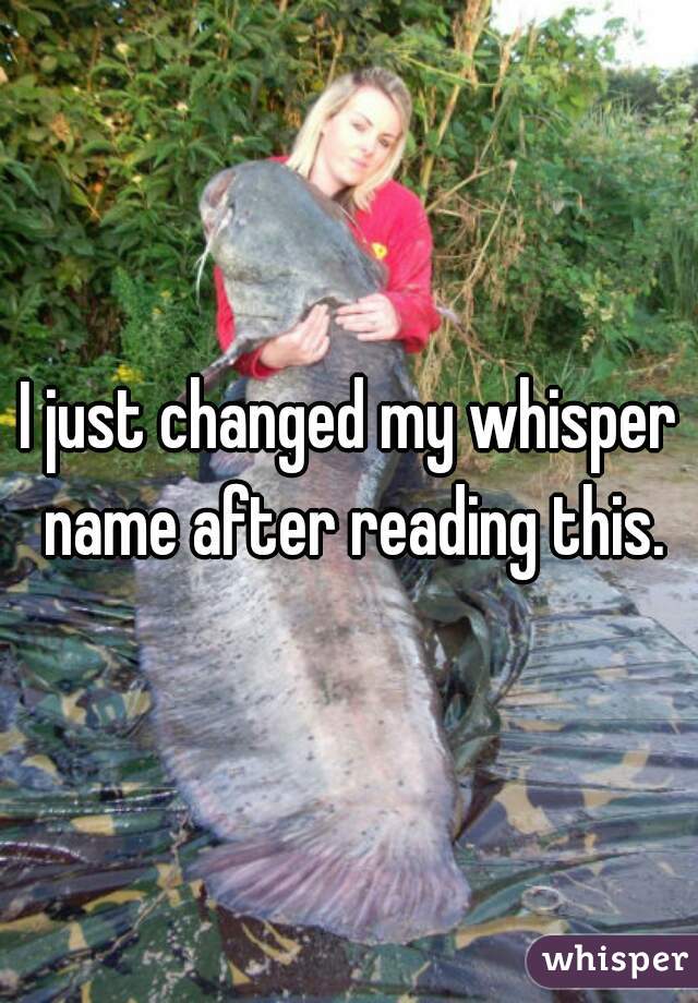 I just changed my whisper name after reading this.