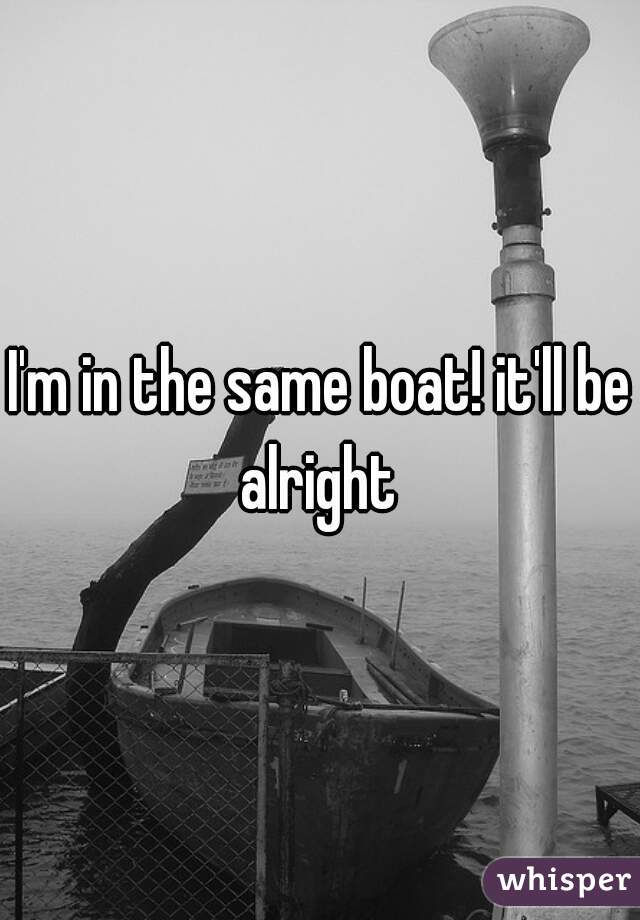 I'm in the same boat! it'll be alright 