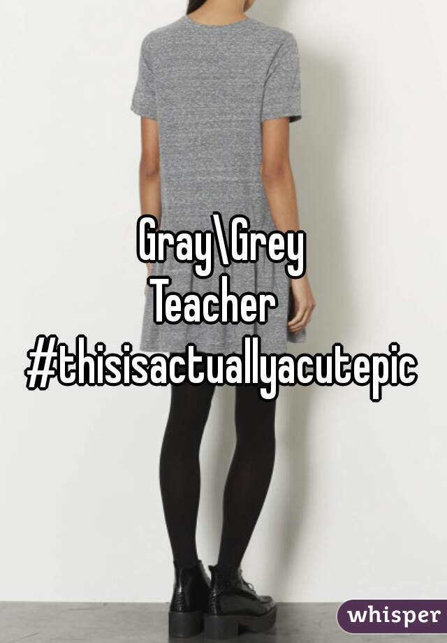 Gray\Grey

Teacher  

#thisisactuallyacutepic