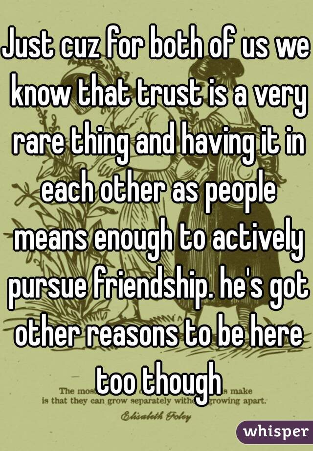 Just cuz for both of us we know that trust is a very rare thing and having it in each other as people means enough to actively pursue friendship. he's got other reasons to be here too though